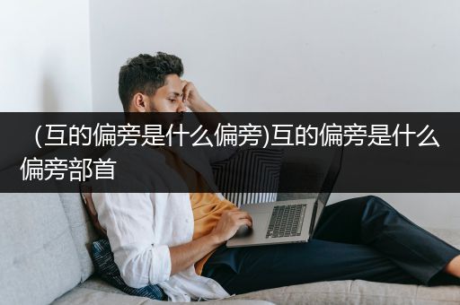 （互的偏旁是什么偏旁)互的偏旁是什么偏旁部首